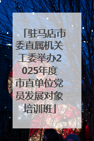驻马店市委直属机关工委举办2025年度市直单位党员发展对象培训班