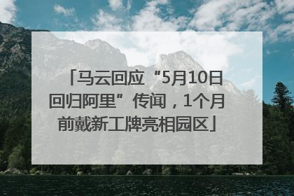马云回应“5月10日回归阿里”传闻，1个月前戴新工牌亮相园区