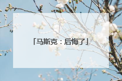 马斯克：后悔了