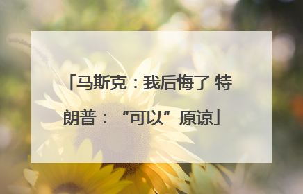 马斯克：我后悔了 特朗普：“可以”原谅
