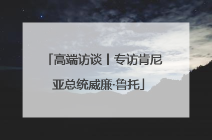 高端访谈丨专访肯尼亚总统威廉·鲁托