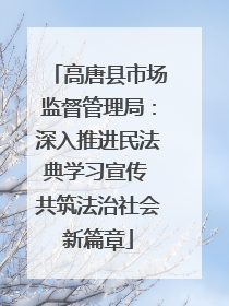 高唐县市场监督管理局：深入推进民法典学习宣传 共筑法治社会新篇章