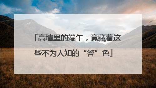高墙里的端午，竟藏着这些不为人知的“警”色