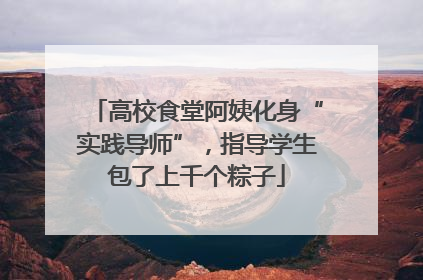 高校食堂阿姨化身“实践导师”，指导学生包了上千个粽子