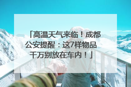 高温天气来临！成都公安提醒：这7样物品千万别放在车内！