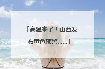高温来了！山西发布黄色预警……
