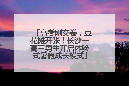 高考刚交卷，豆花摊开张！长沙一高三男生开启体验式暑假成长模式