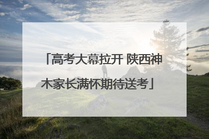 高考大幕拉开 陕西神木家长满怀期待送考