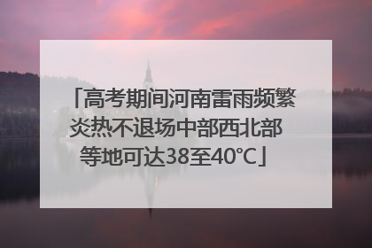 高考期间河南雷雨频繁 炎热不退场中部西北部等地可达38至40℃