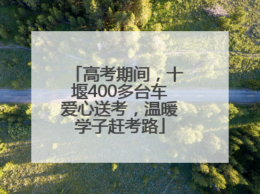 高考期间，十堰400多台车爱心送考，温暖学子赶考路