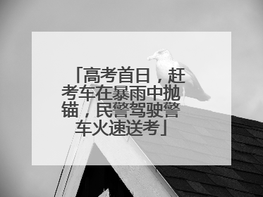 高考首日，赶考车在暴雨中抛锚，民警驾驶警车火速送考