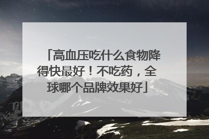 高血压吃什么食物降得快最好！不吃药，全球哪个品牌效果好
