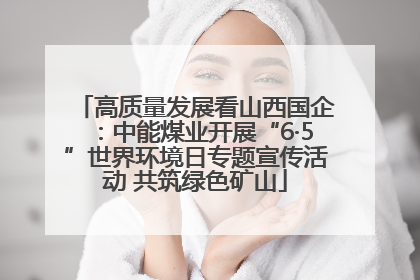 高质量发展看山西国企：中能煤业开展“6·5”世界环境日专题宣传活动 共筑绿色矿山