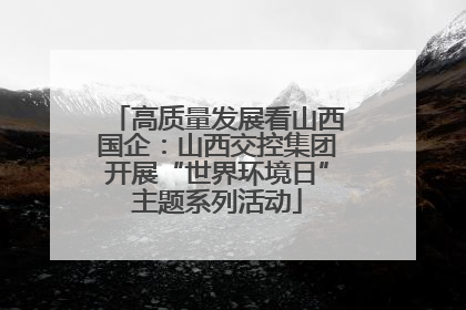 高质量发展看山西国企：山西交控集团开展“世界环境日”主题系列活动