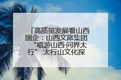 高质量发展看山西国企：山西文旅集团“唱游山西·问界太行” 太行山文化探索之旅燃情启幕