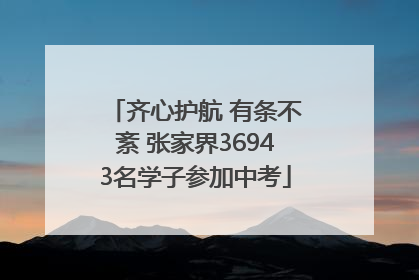 齐心护航 有条不紊 张家界36943名学子参加中考