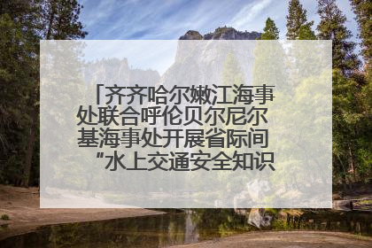 齐齐哈尔嫩江海事处联合呼伦贝尔尼尔基海事处开展省际间“水上交通安全知识进校园”活动