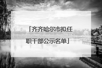 齐齐哈尔市拟任职干部公示名单