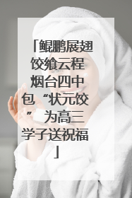 鲲鹏展翅 饺飨云程 烟台四中包“状元饺” 为高三学子送祝福