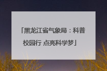 黑龙江省气象局：科普校园行 点亮科学梦