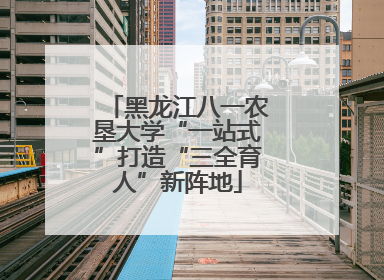 黑龙江八一农垦大学“一站式”打造“三全育人”新阵地
