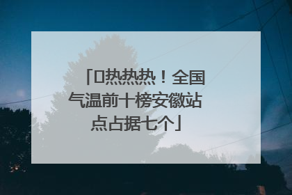 ﻿热热热！全国气温前十榜安徽站点占据七个