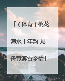 （体育）桃花潭水千年韵 龙舟竞渡寄乡情