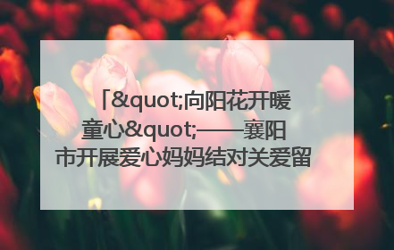 "向阳花开暖童心"——襄阳市开展爱心妈妈结对关爱留守困境儿童庆"六一"活动