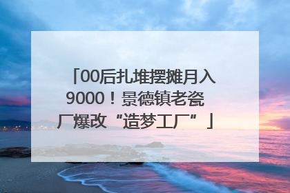 00后扎堆摆摊月入9000！景德镇老瓷厂爆改“造梦工厂”