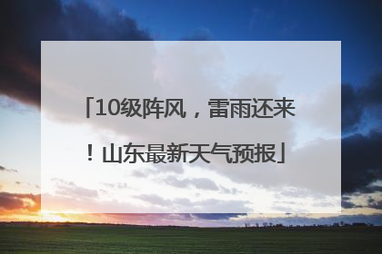 10级阵风，雷雨还来！山东最新天气预报
