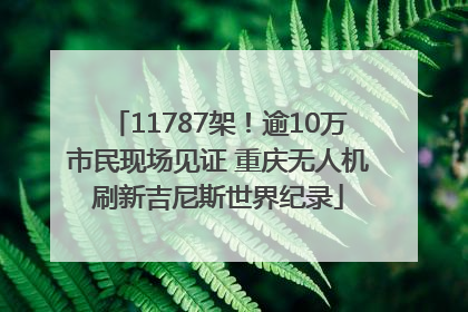 11787架！逾10万市民现场见证 重庆无人机刷新吉尼斯世界纪录
