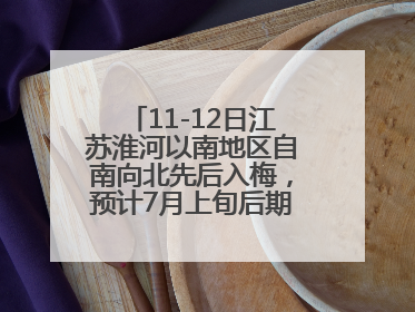 11-12日江苏淮河以南地区自南向北先后入梅，预计7月上旬后期出梅，降水偏多