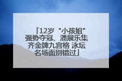 12岁“小孩姐”强势夺冠、潘展乐集齐金牌九宫格 泳坛名场面别错过