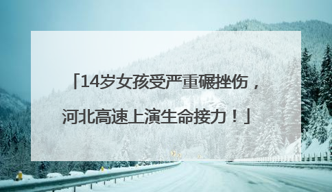 14岁女孩受严重碾挫伤，河北高速上演生命接力！