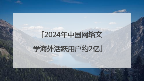 2024年中国网络文学海外活跃用户约2亿