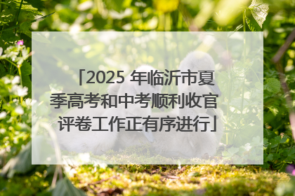 2025 年临沂市夏季高考和中考顺利收官 评卷工作正有序进行