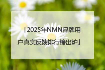 2025年NMN品牌用户真实反馈排行榜出炉
