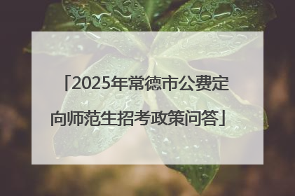 2025年常德市公费定向师范生招考政策问答