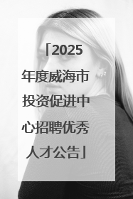 2025年度威海市投资促进中心招聘优秀人才公告