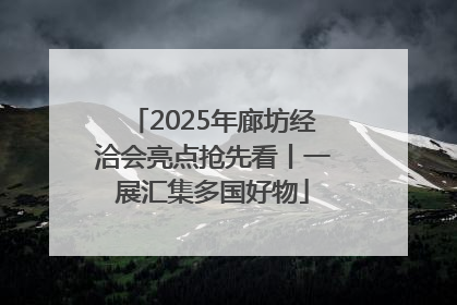 2025年廊坊经洽会亮点抢先看丨一展汇集多国好物