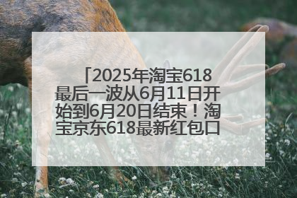 2025年淘宝618最后一波从6月11日开始到6月20日结束！淘宝京东618最新红包口令是：优惠礼包855
