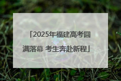 2025年福建高考圆满落幕 考生奔赴新程