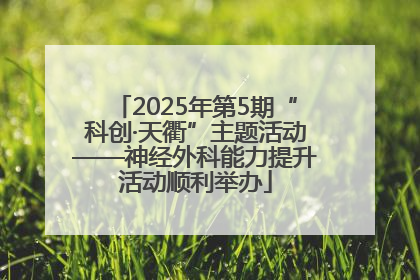 2025年第5期“科创·天衢”主题活动——神经外科能力提升活动顺利举办