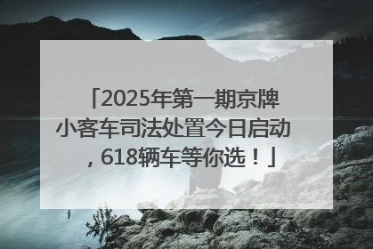 2025年第一期京牌小客车司法处置今日启动，618辆车等你选！