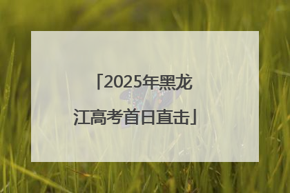 2025年黑龙江高考首日直击
