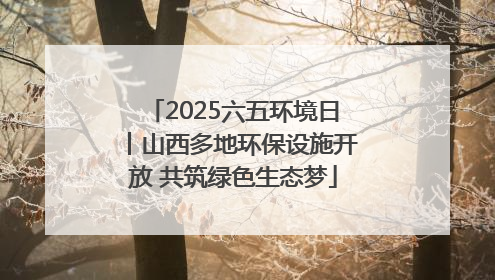 2025六五环境日丨山西多地环保设施开放 共筑绿色生态梦