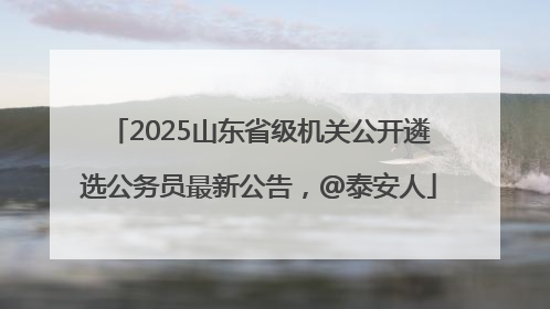 2025山东省级机关公开遴选公务员最新公告，@泰安人