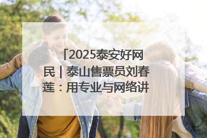 2025泰安好网民｜泰山售票员刘春莲：用专业与网络讲好泰山故事