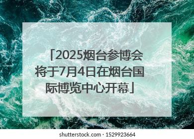 2025烟台参博会将于7月4日在烟台国际博览中心开幕