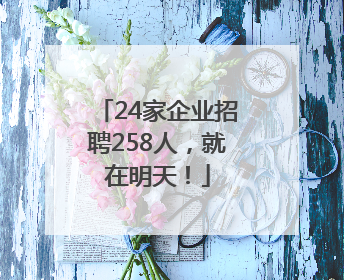 24家企业招聘258人，就在明天！